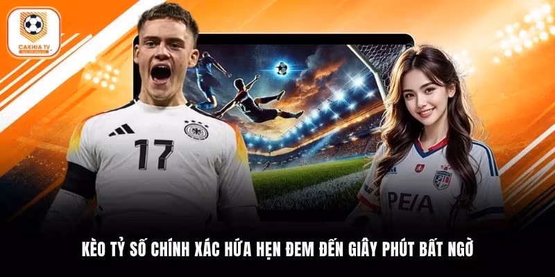Kèo tỷ số chính xác hứa hẹn đem đến giây phút bất ngờ